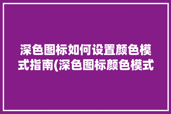 深色图标如何设置颜色模式指南(深色图标颜色模式色调)「深色模式图标颜色改不过来」