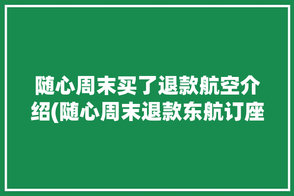 随心周末买了退款航空介绍(随心周末退款东航订座)