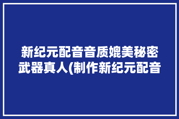 新纪元配音音质媲美秘密武器真人(制作新纪元配音真人音质)