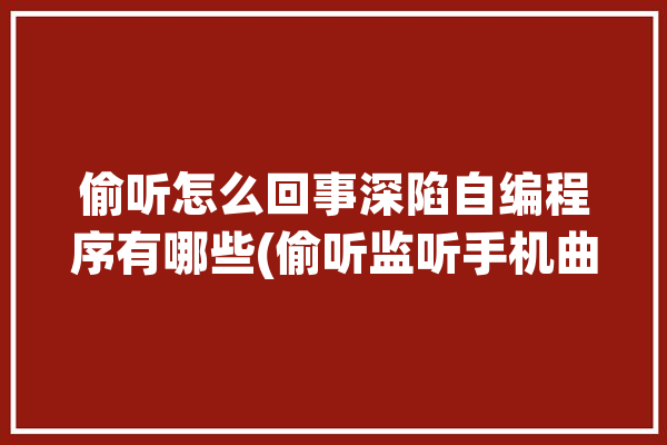 偷听怎么回事深陷自编程序有哪些(偷听监听手机曲子用户)「app偷听程序」