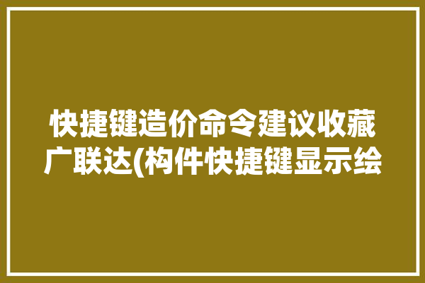 快捷键造价命令建议收藏广联达(构件快捷键显示绘图插入)「广联达计价快捷键命令大全」