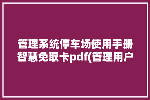 管理系统停车场使用手册智慧免取卡pdf(管理用户操作停车场管理系统)