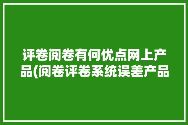 评卷阅卷有何优点网上产品(阅卷评卷系统误差产品)「评卷和阅卷的区别」