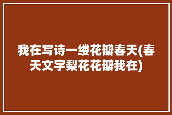 我在写诗一缕花瓣春天(春天文字梨花花瓣我在)「我在写一首诗」