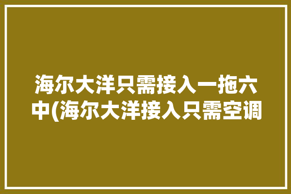 海尔大洋只需接入一拖六中(海尔大洋接入只需空调)