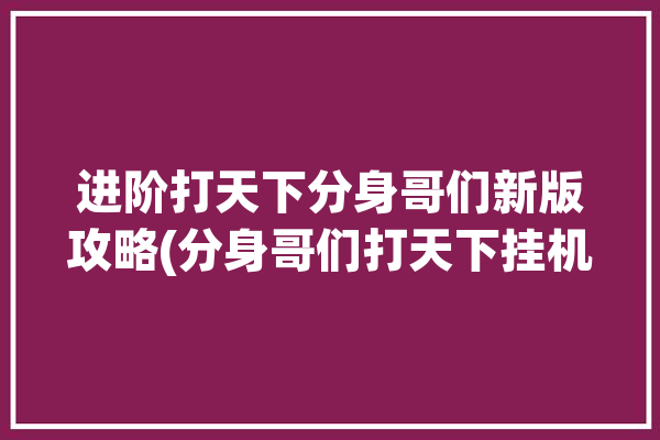 进阶打天下分身哥们新版攻略(分身哥们打天下挂机进阶)