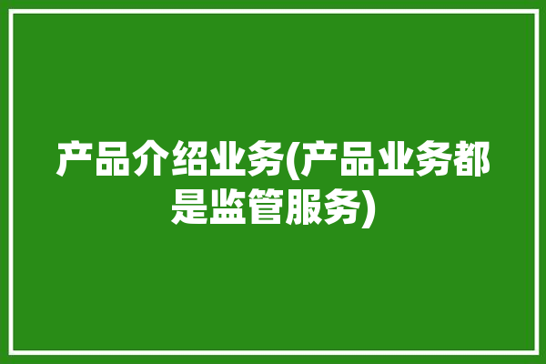 产品介绍业务(产品业务都是监管服务)「产品 业务」