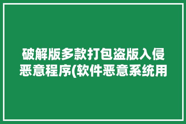 破解版多款打包盗版入侵恶意程序(软件恶意系统用户破解版)「破解版恶意应用」