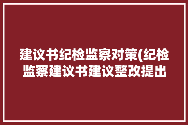 建议书纪检监察对策(纪检监察建议书建议整改提出)「纪检监察建议书格式范文」