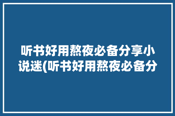 听书好用熬夜必备分享小说迷(听书好用熬夜必备分享)「听书小说软件推荐」