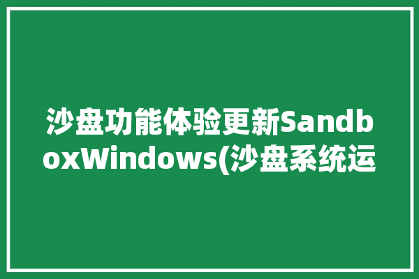 沙盘功能体验更新SandboxWindows(沙盘系统运行程序用户)「沙盘系统怎么玩」