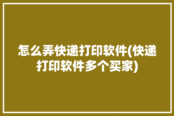 怎么弄快递打印软件(快递打印软件多个买家)「快递打印怎么用」