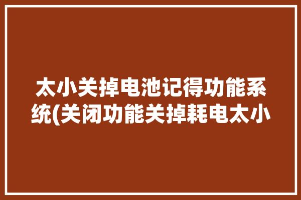 太小关掉电池记得功能系统(关闭功能关掉耗电太小)「关闭电池用量情况在什么地方」