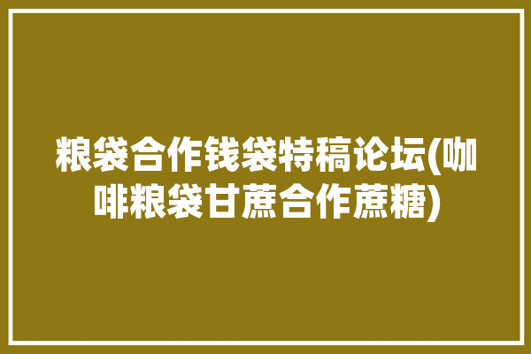 粮袋合作钱袋特稿论坛(咖啡粮袋甘蔗合作蔗糖)「粮食袋子」