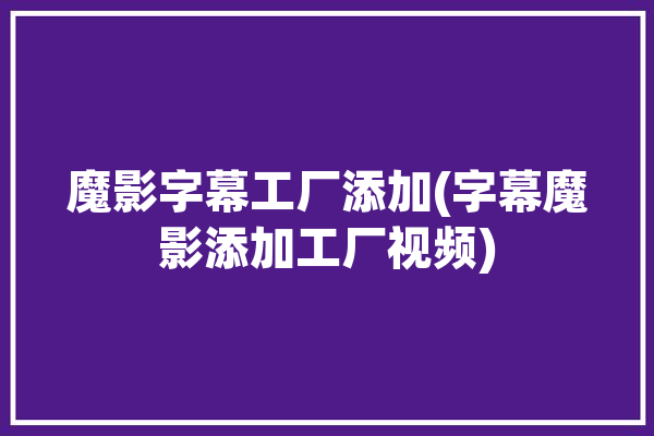 魔影字幕工厂添加(字幕魔影添加工厂视频)「魔影工厂怎样制作字幕文件」