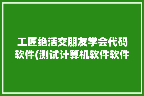 工匠绝活交朋友学会代码软件(测试计算机软件软件绝活技能)「工匠绝技绝招」