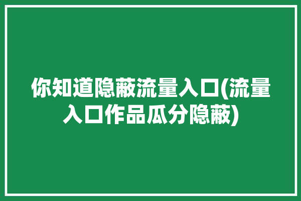 你知道隐蔽流量入口(流量入口作品瓜分隐蔽)「隐藏流量」