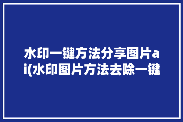 水印一键方法分享图片ai(水印图片方法去除一键)「一键去除图片水印工具」