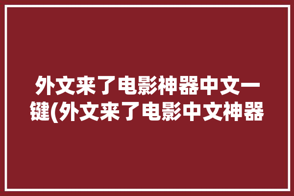 外文来了电影神器中文一键(外文来了电影中文神器)「外文电影 中文翻译」