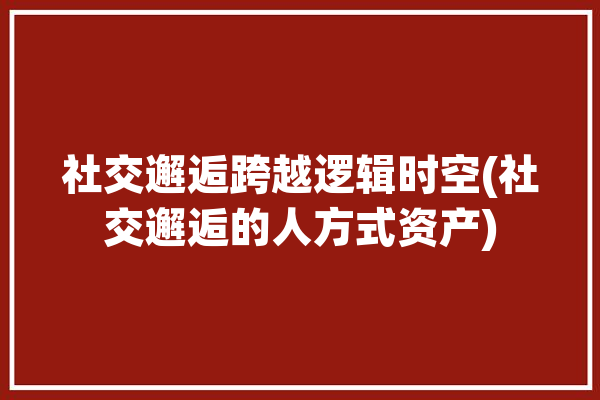 社交邂逅跨越逻辑时空(社交邂逅的人方式资产)「社交ui」