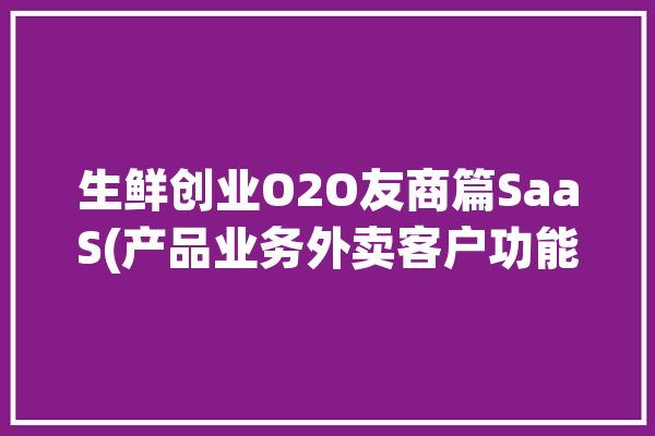 生鲜创业O2O友商篇SaaS(产品业务外卖客户功能)「生鲜配送saas」