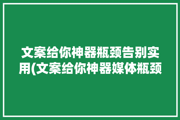 文案给你神器瓶颈告别实用(文案给你神器媒体瓶颈)「文案神器官网」