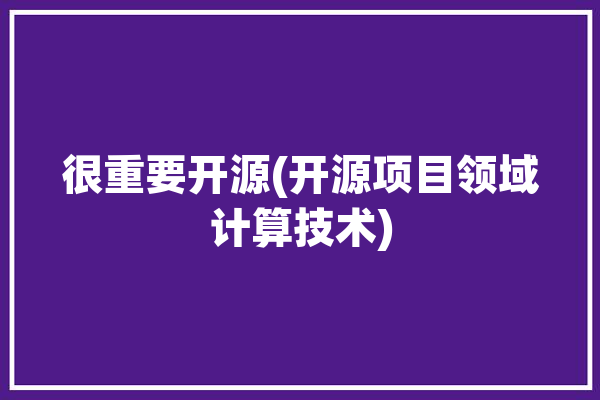 很重要开源(开源项目领域计算技术)「开源方面有哪些」