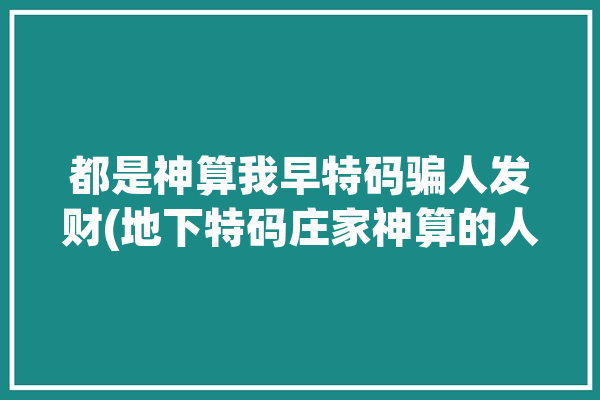 都是神算我早特码骗人发财(地下特码庄家神算的人)