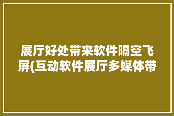 展厅好处带来软件隔空飞屏(互动软件展厅多媒体带来)「展厅隔断柜设计效果图」