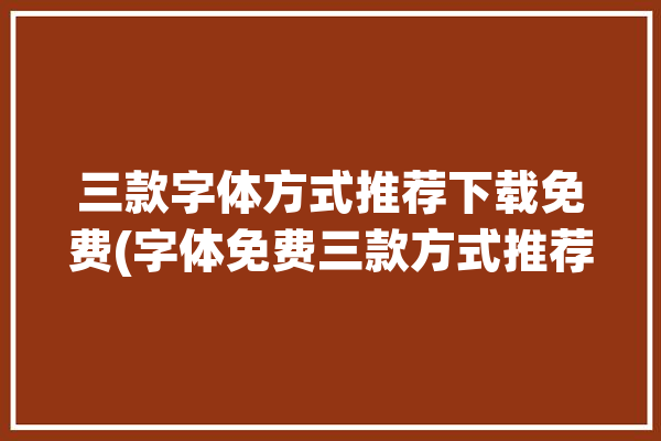 三款字体方式推荐下载免费(字体免费三款方式推荐)「字体免费的」