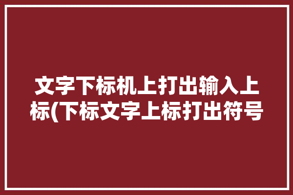 文字下标机上打出输入上标(下标文字上标打出符号)「下标上标怎么打」