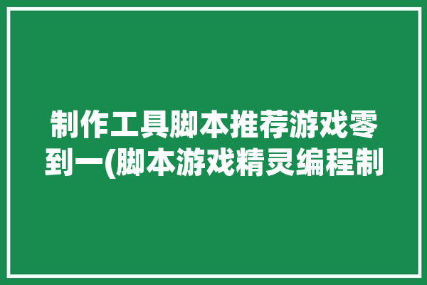 制作工具脚本推荐游戏零到一(脚本游戏精灵编程制作工具)「脚本精灵制作教程软件下载」