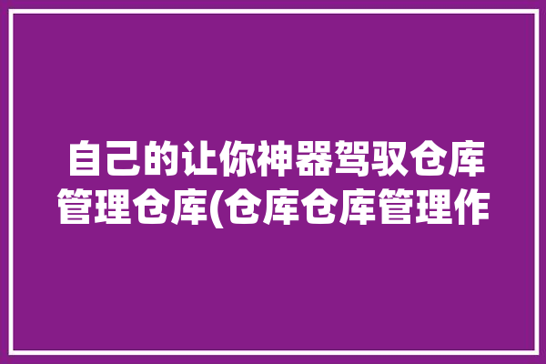 自己的让你神器驾驭仓库管理仓库(仓库仓库管理作业自己的神器)