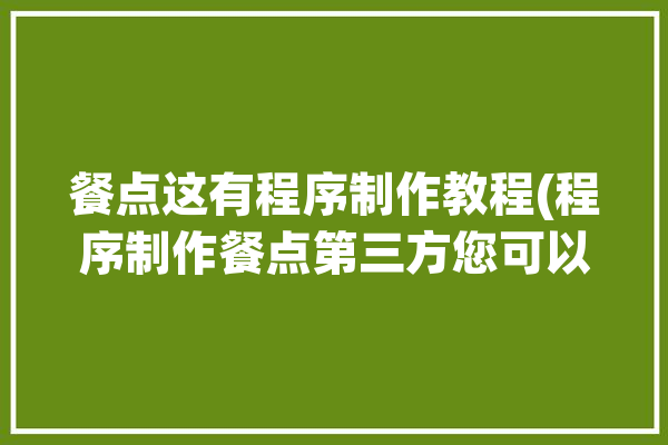 餐点这有程序制作教程(程序制作餐点第三方您可以)「餐饮点餐小程序制作」