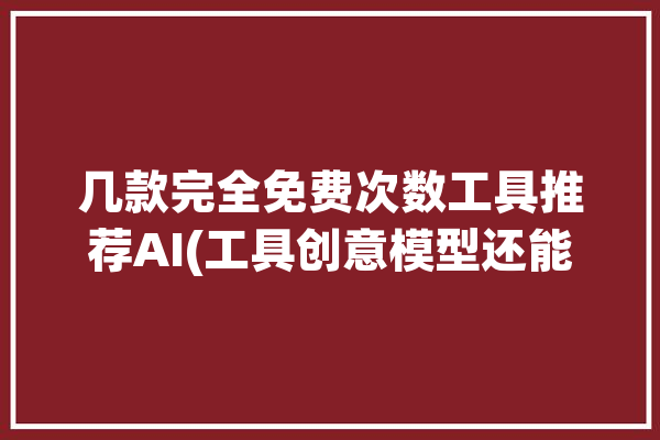 几款完全免费次数工具推荐AI(工具创意模型还能商汤)「免费工具人什么意思」