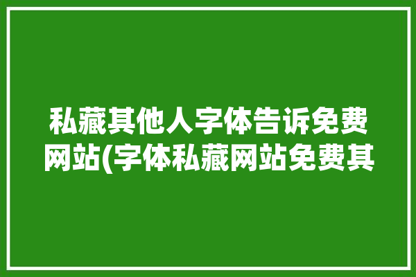 私藏其他人字体告诉免费网站(字体私藏网站免费其他人)「私藏字体官网」