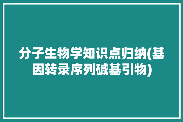 分子生物学知识点归纳(基因转录序列碱基引物)「基因转录的顺序」