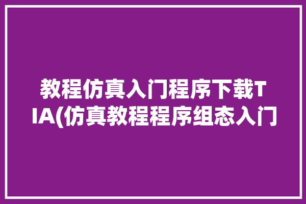 教程仿真入门程序下载TIA(仿真教程程序组态入门)「仿真程序软件」