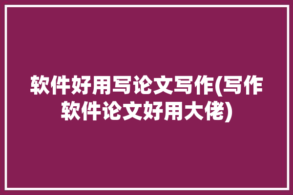 软件好用写论文写作(写作软件论文好用大佬)「好用的写论文软件」