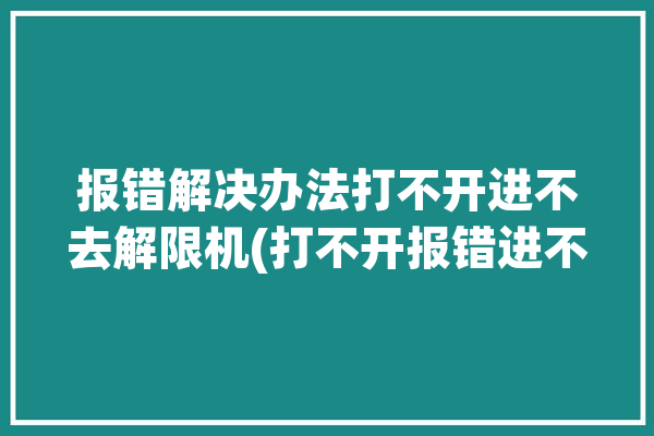 报错解决办法打不开进不去解限机(打不开报错进不去解决办法游戏)