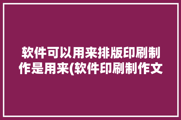 软件可以用来排版印刷制作是用来(软件印刷制作文档可以用来)「印刷编排软件属于应用软件吗」