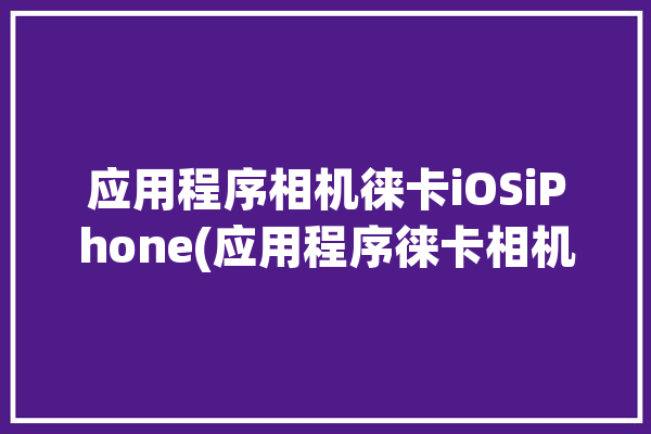 应用程序相机徕卡iOSiPhone(应用程序徕卡相机适用于镜头)「徕卡相机app软件」