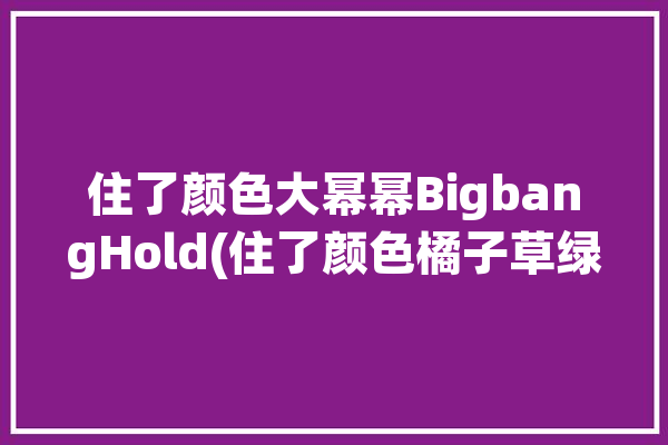 住了颜色大幂幂BigbangHold(住了颜色橘子草绿芥末)