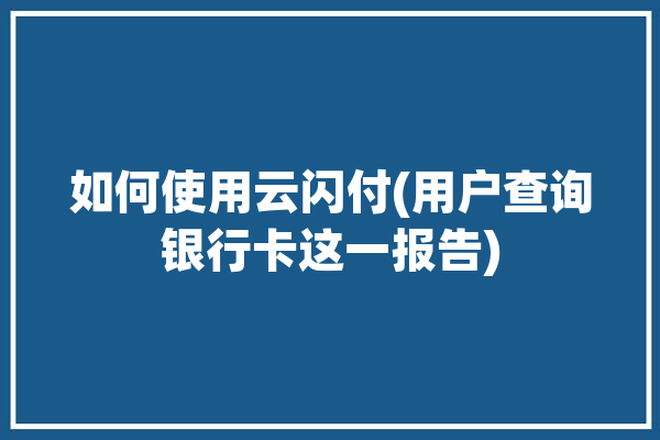 如何使用云闪付(用户查询银行卡这一报告)「如何用云闪付查询银行卡余额」