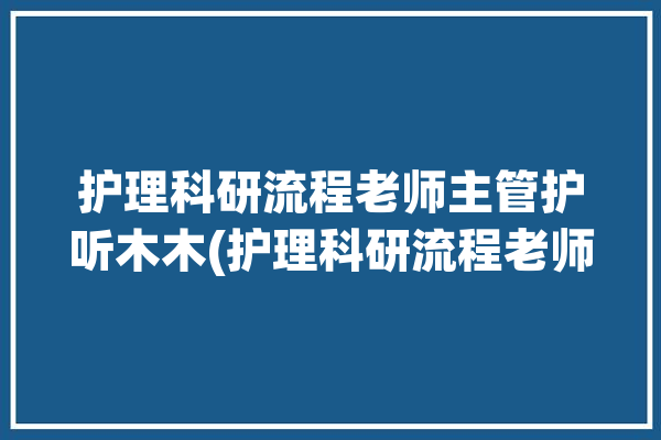 护理科研流程老师主管护听木木(护理科研流程老师当我们)「护理科研流程图」