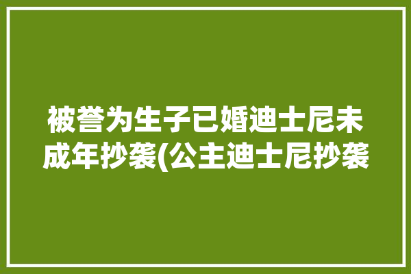 被誉为生子已婚迪士尼未成年抄袭(公主迪士尼抄袭被誉为生子)「迪士尼公主侵权」