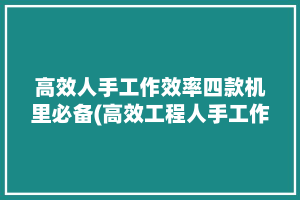 高效人手工作效率四款机里必备(高效工程人手工作效率四款)「如何提高手工效率」