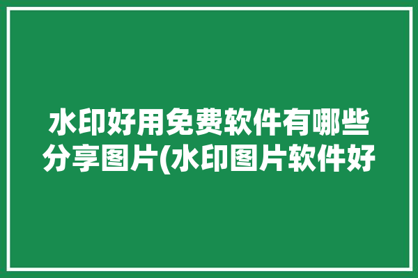 水印好用免费软件有哪些分享图片(水印图片软件好用免费软件)「免费水印app哪个好」