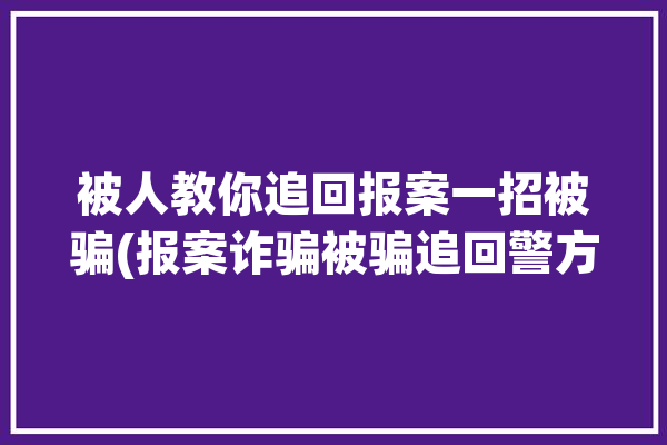 被人教你追回报案一招被骗(报案诈骗被骗追回警方)「怎么报警追回被骗的钱」