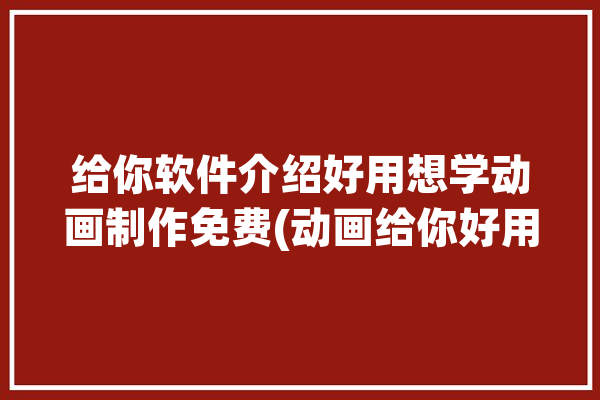 给你软件介绍好用想学动画制作免费(动画给你好用动画制作视频)